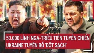 Điểm nóng thế giới: 50.000 lính Nga-Triều Tiên tuyên chiến, Ukraine tuyên bố 'đốt sạch’