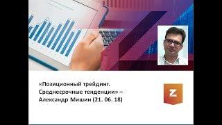 Позиционный трейдинг  Среднесрочные тенденции. Александр Мишин (21.06.18)