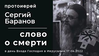 17.04.2022. СЛОВО О СМЕРТИ. ПРОТОИЕРЕЙ СЕРГИЙ БАРАНОВ. В день Входа Господня в Иерусалим