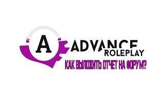 КАК ВЫЛОЖИТЬ ОТЧЁТ НА ФОРУМЕ "ADVANCE RP"?