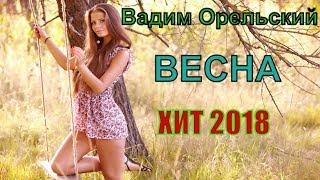 Весенний супер ХИТ песни 2018!! Рекомендую! Весна - Вадим Орельский NEW 2018