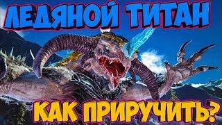 КАК ПРИРУЧИТЬ ЛЕДЯНОГО ТИТАНА? (2 СПОСОБА) ► Ark: Extinction