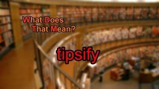 What does tipsify mean?