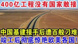 400亿工程没有国家敢接，中国基建接手后遭百般刁难，竣工之后彻底惊艳欧美各国！