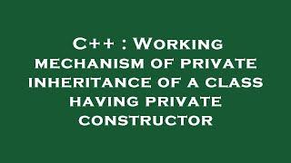 C++ : Working mechanism of private inheritance of a class having private constructor