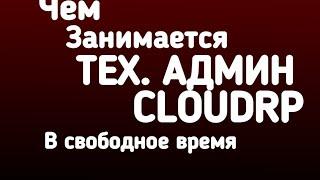 ЧЕМ ЗАНИМАЕТСЯ ТЕХ. АДМИН CLOUDRP В СВОБОДНОЕ ВРЕМЯ?
