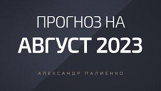 Прогноз на Август 2023 года. Александр Палиенко.