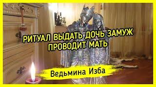 РИТУАЛ ВЫДАТЬ ДОЧЬ ЗАМУЖ. ПРОВОДИТ МАТЬ ▶️ ВЕДЬМИНА ИЗБА - МАГИЯ