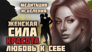 Медитация Исцеления  Женская Сила КРАСОТА и невероятная ЛЮБОВЬ К СЕБЕ! Начни свое преображение 