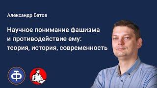 Александр Батов. Научное понимание фашизма и противодействие ему: теория, история, современность