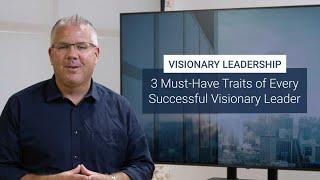3 Must-Have Traits of Every Successful Visionary Leader