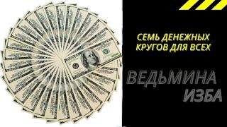 СЕМЬ ДЕНЕЖНЫХ КРУГОВ ДЛЯ ВСЕХ.  ВЕДЬМИНА ИЗБА ИНГА ХОСРОЕВА.