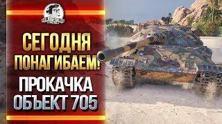 СЕГОДНЯ ПОНАГИБАЕМ! Прокачка Объект 705