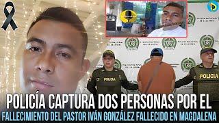 Policía Captura dos personas por el fallecimiento del pastor Iván González fallecido en Magdalena