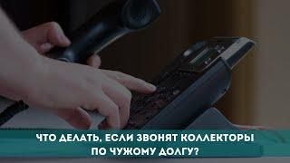 Что делать, если звонят коллекторы по чужому долгу?