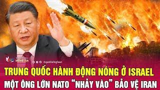 Trung Quốc hành động nóng ở Israel, một ông lớn NATO “nhảy vào” bảo vệ Iran