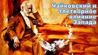 Почему Чайковский стал таким? Тлетворное влияние Запада!