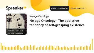 No age Ontology - The addictive tendency of self-grasping existence