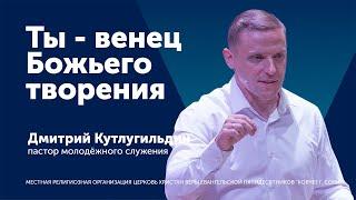 Проповедь: Ты - венец Божьего творения - пастор Дмитрий Кутлугильдин