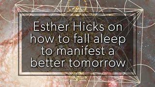 Esther Hicks on how to fall asleep to manifest a better tomorrow