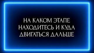 НА КАКОМ ЭТАПЕ НАХОДИТЕСЬ И КУДА ДВИГАТЬСЯ ДАЛЬШЕ?