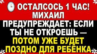  ОСТАЛСОСЬ 1 ЧАС! МИХАИЛ ПРЕДУПРЕЖДАЕТ: ЕСЛИ ТЫ НЕ ОТКРОЕШЬ — ПОТОМ УЖЕ БУДЕТ ПОЗДНО ДЛЯ РЕБЁНКА