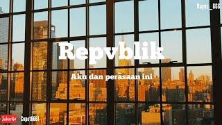 REPVBLIK | aku dan perasaan ini | lirik