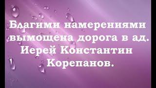 Благими намерениями вымощена дорога в ад. Иерей Константин Корепанов.