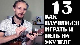 КАК НАУЧИТЬ ИГРАТЬ НА УКУЛЕЛЕ И ПЕТЬ УРОК 13