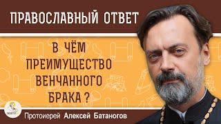 В ЧЁМ ПРЕИМУЩЕСТВО ВЕНЧАННОГО БРАКА ?  Протоиерей Алексей Батаногов