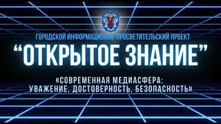 "Открытое знание", ТЕМА: Современная медиасфера: уважение, достоверность, безопасность.