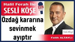 Fatih Altaylı:'Özdağ kararına sevinmek ayıptır' 18/06/25 Halil Ferah ile Sesli Köşe