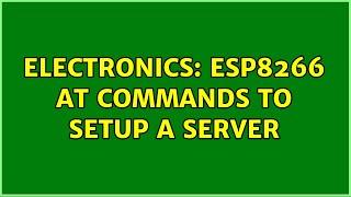 Electronics: ESP8266 AT commands to setup a server (2 Solutions!!)