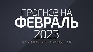 Прогноз на Февраль 2023 года. Александр Палиенко.