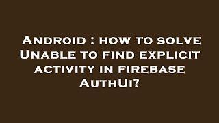 Android : how to solve Unable to find explicit activity in firebase AuthUi?