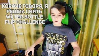 КОРОЧЕ ГОВОРЯ, Я РЕШИЛ СНЯТЬ WATER BOTTLE FLIP CHALLENGE