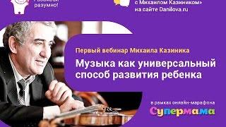 Музыкальное развитие ребенка. Вебинар М. Казиника на марафоне "Супермама" Danilova.ru