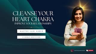CLEANSE YOUR HEART CHAKRA - IMPROVE YOUR RELATIONSHIPS | MASTER VANI KABIR