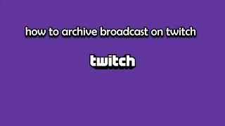 how to archive broadcast on twitch 2017