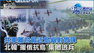 利劍B還沒完! 共軍平潭.福州實彈射擊 北韓暴風精兵「援俄抗烏」18人集體逃兵｜TVBS看世界PODCAST