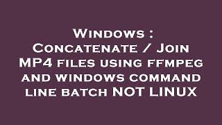 Windows : Concatenate / Join MP4 files using ffmpeg and windows command line batch NOT LINUX