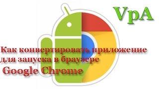 Как конвертировать  Андроид приложение для запуска в Google Chrome