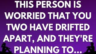  This person is worried that you two have drifted apart, and they're planning to...