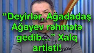 “Deyirlər, Ağadadaş Ağayev rəhmətə gedib…” – Xalq artisti