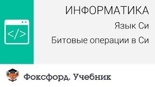 Информатика. Язык Си: Язык Си: Битовые операции в Си. Центр онлайн-обучения «Фоксфорд»