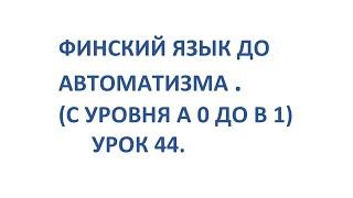 ФИНСКИЙ ЯЗЫК ДО АВТОМАТИЗМА. УРОК 44. УРОКИ ФИНСКОГО ЯЗЫКА.