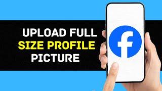 How to Upload Full-Size Profile Picture on Facebook (Full Guide)