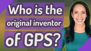 Who is the original inventor of GPS?