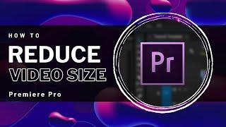 Premiere Pro - How To Reduce Video Size