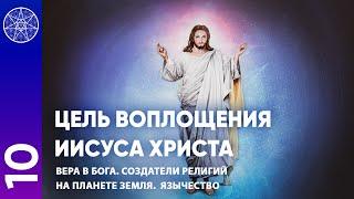 #10 Цель воплощения Иисуса Христа. Вера в Бога. Создатели религий на планете Земля. Язычество.